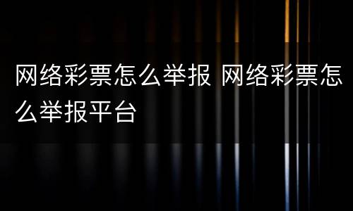 网络彩票怎么举报 网络彩票怎么举报平台