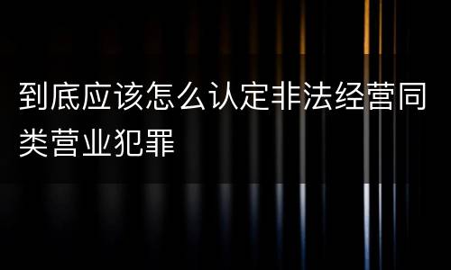 到底应该怎么认定非法经营同类营业犯罪