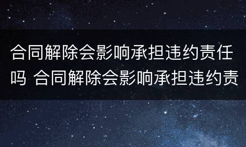合同解除会影响承担违约责任吗 合同解除会影响承担违约责任吗怎么办