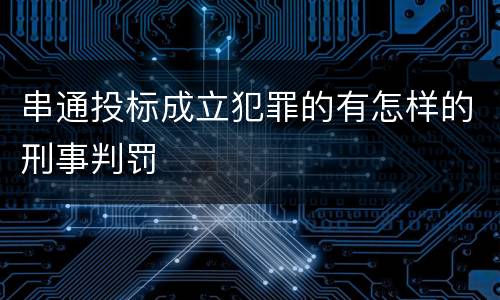 串通投标成立犯罪的有怎样的刑事判罚