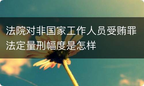 法院对非国家工作人员受贿罪法定量刑幅度是怎样