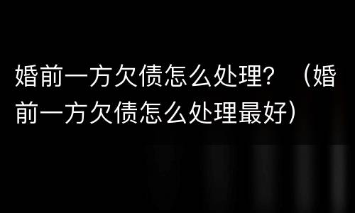 婚前一方欠债怎么处理？（婚前一方欠债怎么处理最好）