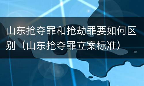 山东抢夺罪和抢劫罪要如何区别（山东抢夺罪立案标准）