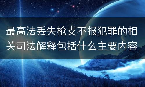 最高法丢失枪支不报犯罪的相关司法解释包括什么主要内容
