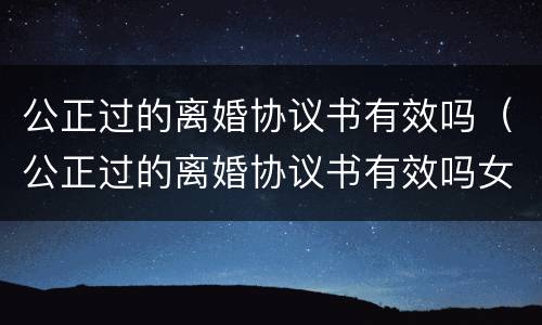 公正过的离婚协议书有效吗（公正过的离婚协议书有效吗女方）
