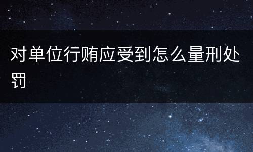 对单位行贿应受到怎么量刑处罚