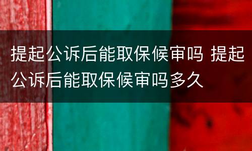 提起公诉后能取保候审吗 提起公诉后能取保候审吗多久