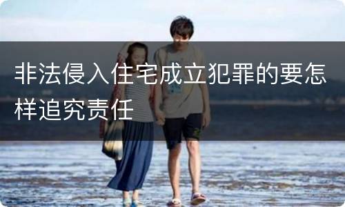 非法侵入住宅成立犯罪的要怎样追究责任