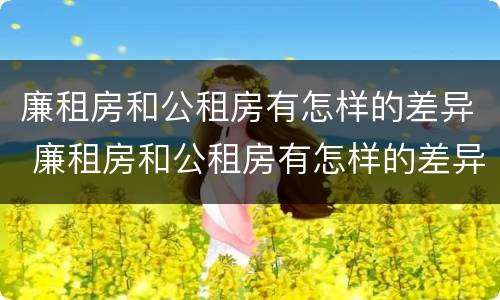 廉租房和公租房有怎样的差异 廉租房和公租房有怎样的差异呢