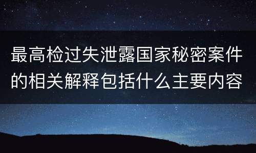 最高检过失泄露国家秘密案件的相关解释包括什么主要内容