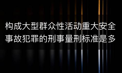 构成大型群众性活动重大安全事故犯罪的刑事量刑标准是多少