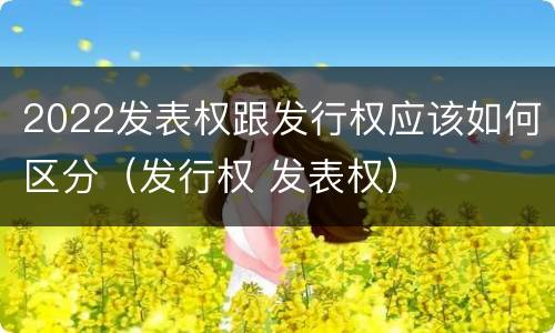 2022发表权跟发行权应该如何区分（发行权 发表权）