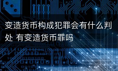 变造货币构成犯罪会有什么判处 有变造货币罪吗
