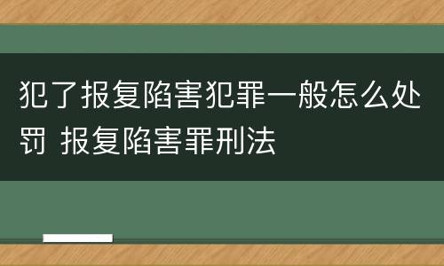犯了报复陷害犯罪一般怎么处罚 报复陷害罪刑法
