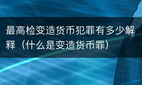 最高检变造货币犯罪有多少解释（什么是变造货币罪）