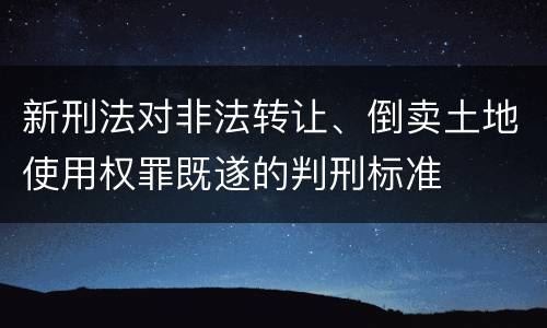 新刑法对非法转让、倒卖土地使用权罪既遂的判刑标准