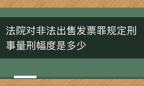 法院对非法出售发票罪规定刑事量刑幅度是多少