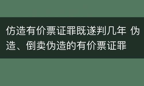 仿造有价票证罪既遂判几年 伪造、倒卖伪造的有价票证罪