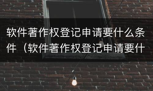 软件著作权登记申请要什么条件（软件著作权登记申请要什么条件呢）