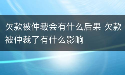 欠款被仲裁会有什么后果 欠款被仲裁了有什么影响