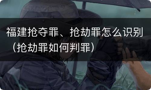福建抢夺罪、抢劫罪怎么识别（抢劫罪如何判罪）
