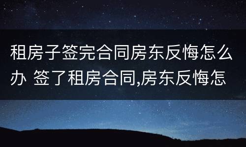 租房子签完合同房东反悔怎么办 签了租房合同,房东反悔怎么办
