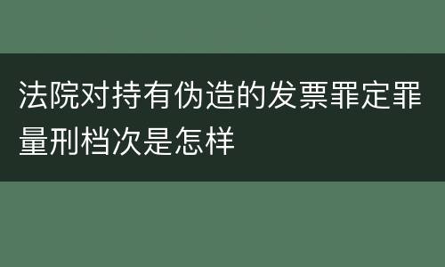 法院对持有伪造的发票罪定罪量刑档次是怎样