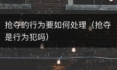 抢夺的行为要如何处理（抢夺是行为犯吗）