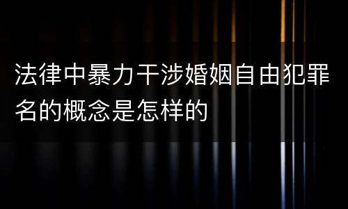 法律中暴力干涉婚姻自由犯罪名的概念是怎样的