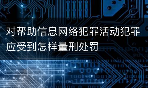 对帮助信息网络犯罪活动犯罪应受到怎样量刑处罚