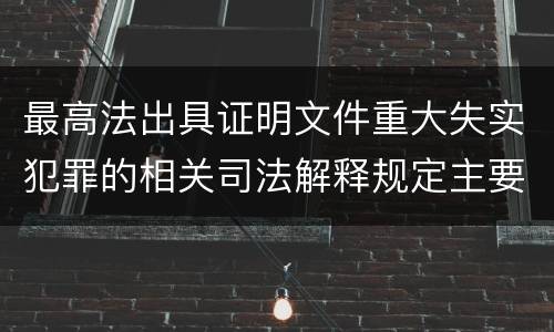 最高法出具证明文件重大失实犯罪的相关司法解释规定主要内容有哪些