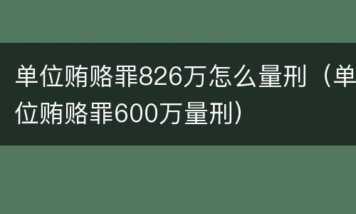 单位贿赂罪826万怎么量刑（单位贿赂罪600万量刑）