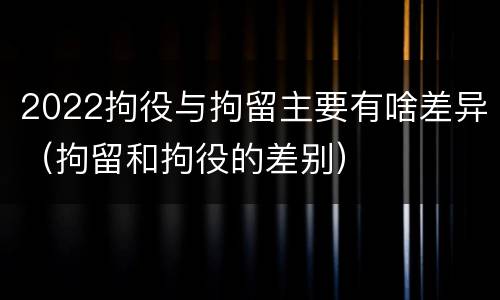 2022拘役与拘留主要有啥差异（拘留和拘役的差别）