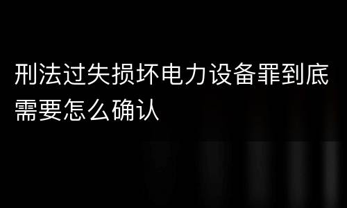 刑法过失损坏电力设备罪到底需要怎么确认