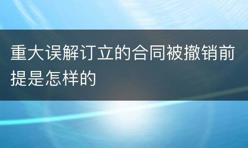 重大误解订立的合同被撤销前提是怎样的