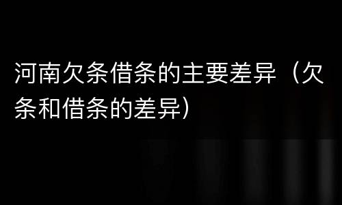河南欠条借条的主要差异（欠条和借条的差异）