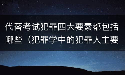 代替考试犯罪四大要素都包括哪些（犯罪学中的犯罪人主要包括）