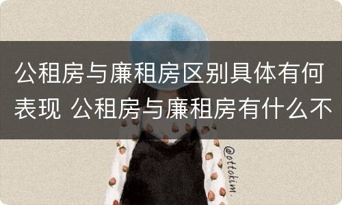 公租房与廉租房区别具体有何表现 公租房与廉租房有什么不同