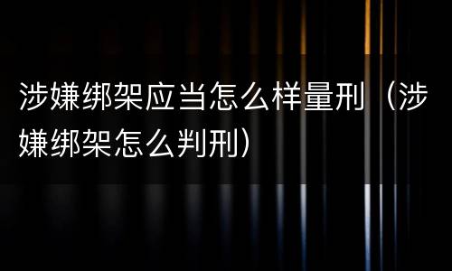 涉嫌绑架应当怎么样量刑（涉嫌绑架怎么判刑）