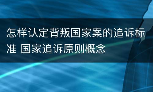 怎样认定背叛国家案的追诉标准 国家追诉原则概念