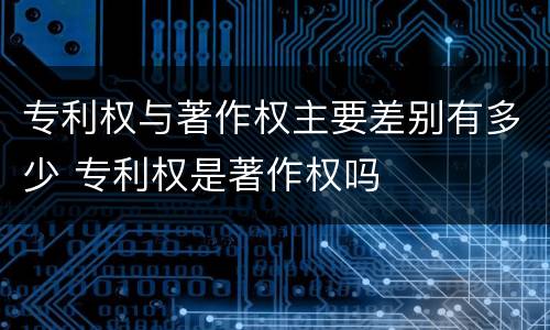 专利权与著作权主要差别有多少 专利权是著作权吗
