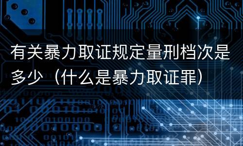 有关暴力取证规定量刑档次是多少（什么是暴力取证罪）