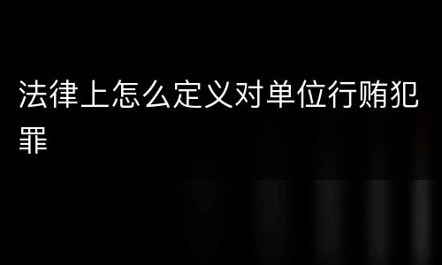 法律上怎么定义对单位行贿犯罪