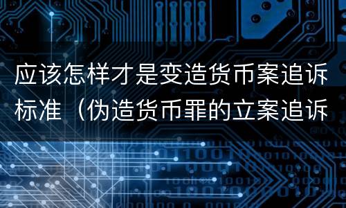 应该怎样才是变造货币案追诉标准（伪造货币罪的立案追诉标准）