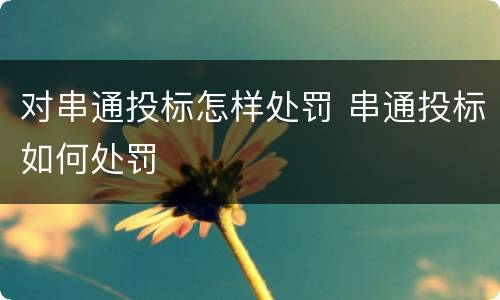 对串通投标怎样处罚 串通投标如何处罚