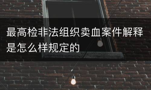 最高检非法组织卖血案件解释是怎么样规定的