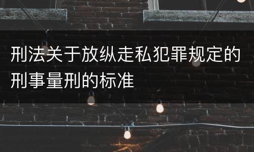 刑法关于放纵走私犯罪规定的刑事量刑的标准