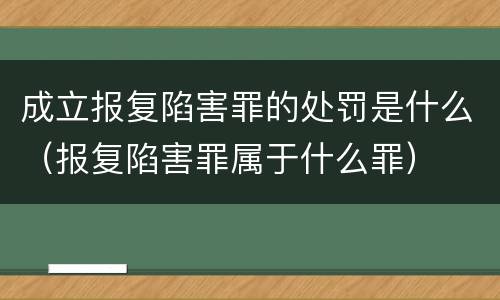 成立报复陷害罪的处罚是什么（报复陷害罪属于什么罪）