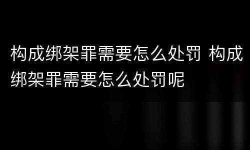 构成绑架罪需要怎么处罚 构成绑架罪需要怎么处罚呢