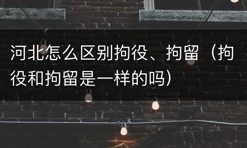 河北怎么区别拘役、拘留（拘役和拘留是一样的吗）